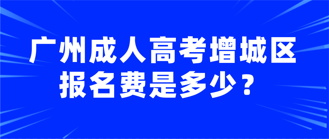 <b>2023年广州成人高考增城区报名费是多少？</b>