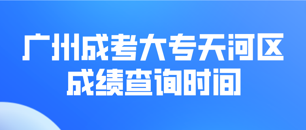 <b>2022年广州成考大专天河区考生成绩查询时间是什么时候？</b>