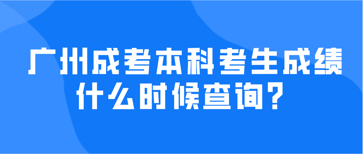 2022年广州成考本科天河区考生成绩什么时候查询？