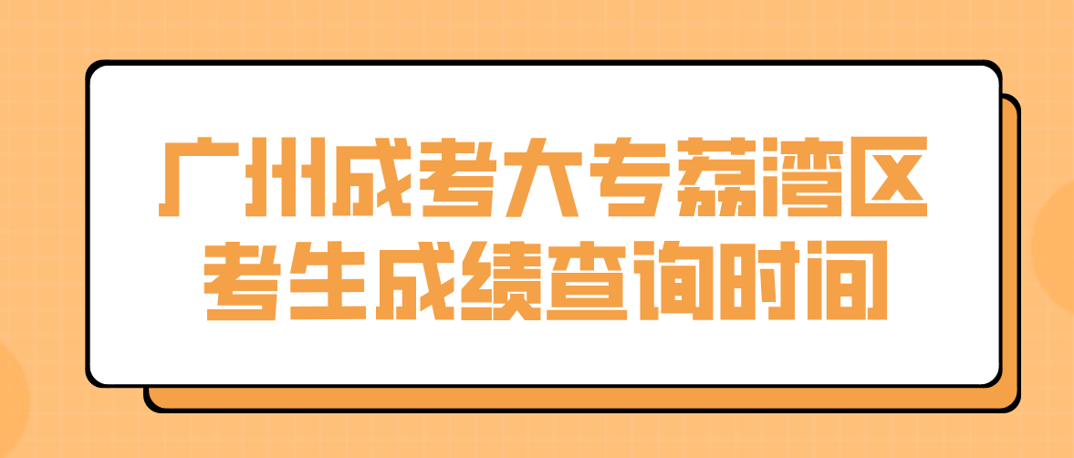 2022广州成考大专荔湾区考生成绩查询时间：12月19日18:00起