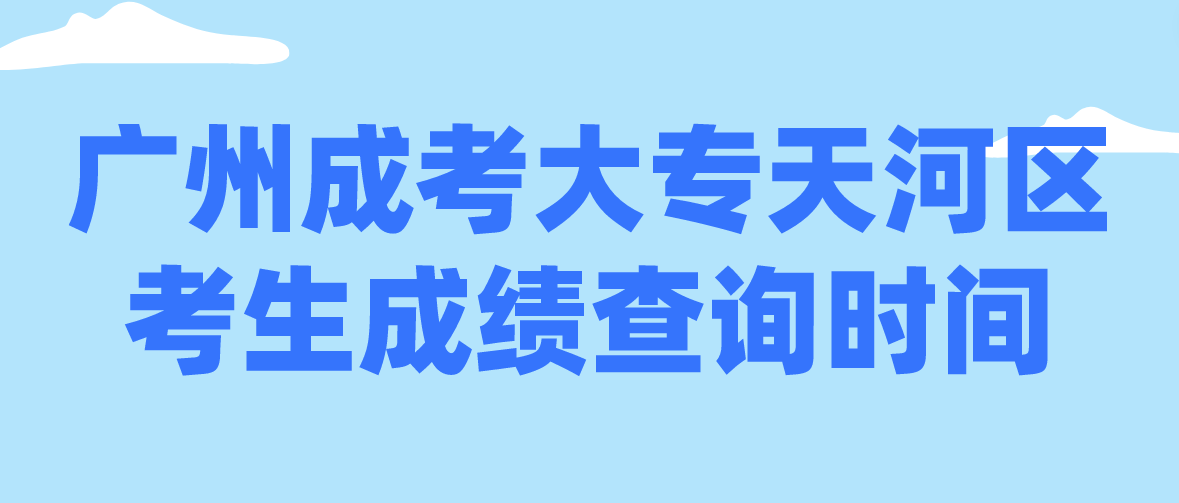 2022广州成考大专天河区考生成绩查询时间：12月19日18:00起