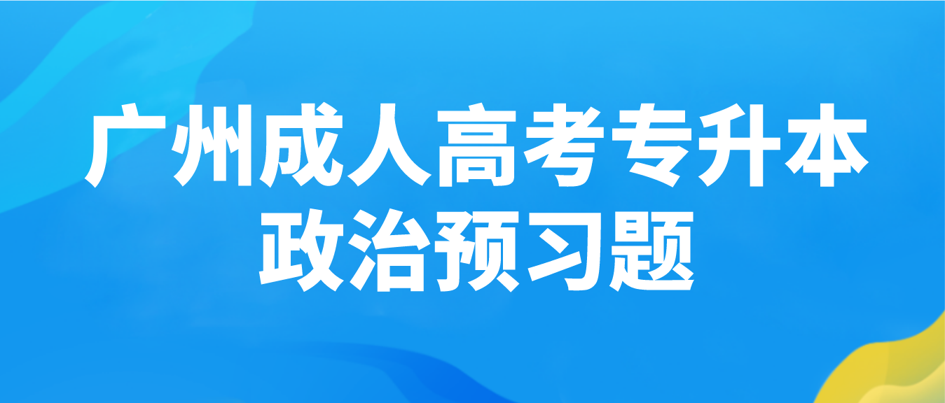 <b>广州成人高考专升本政治2023年预习题七</b>