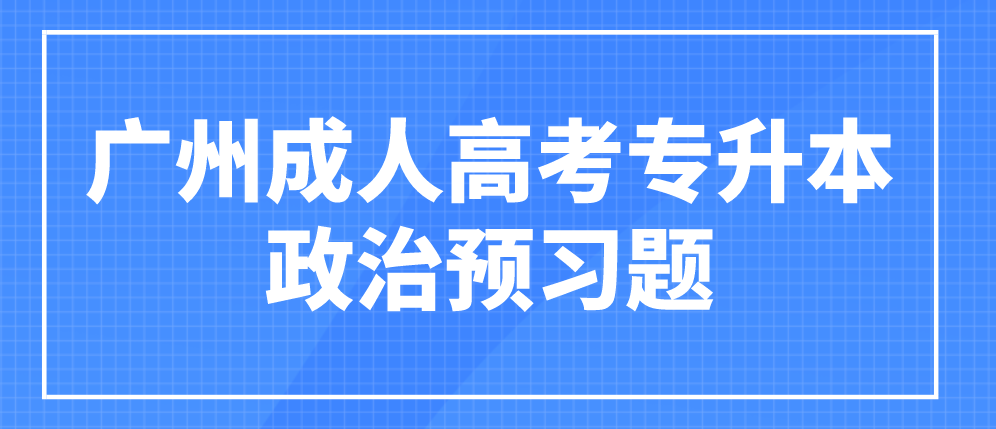 <b>广州成人高考专升本政治2023年预习题十一</b>