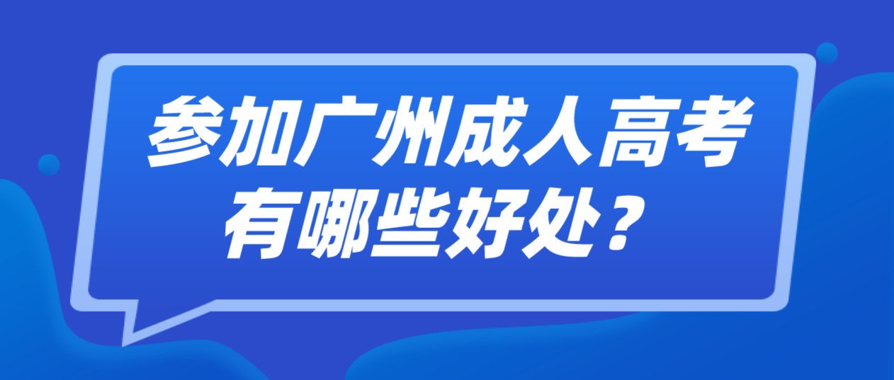 <b>2023年南沙区考生参加广州成人高考有哪些好处？</b>