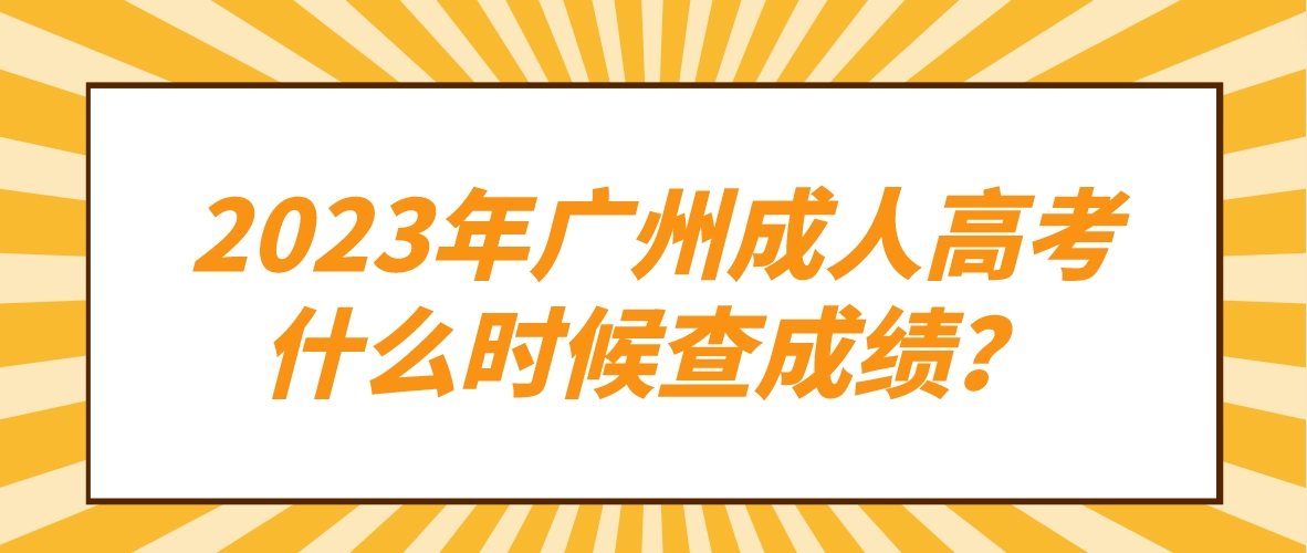 <b>广州成人高考2023年考试什么时候查成绩？</b>