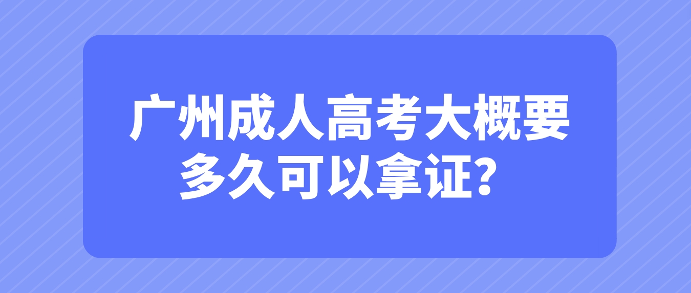2023年报名广州成人高考大概要多久可以拿证？