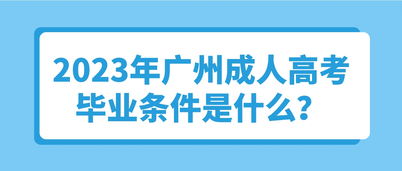 <b>2023年广州成人高考毕业条件是什么？</b>