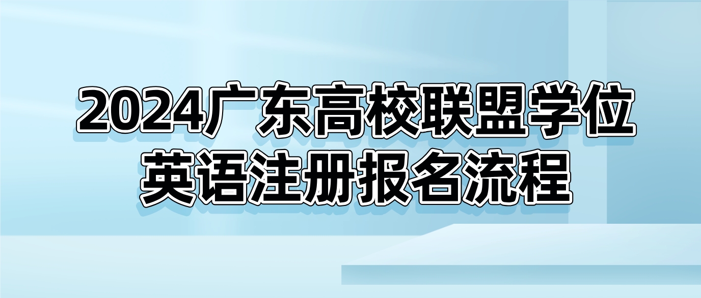 <b>广州成考网：2024年广东高校联盟学位英语注册报名流程</b>
